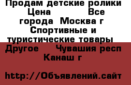 Продам детские ролики › Цена ­ 1 200 - Все города, Москва г. Спортивные и туристические товары » Другое   . Чувашия респ.,Канаш г.
